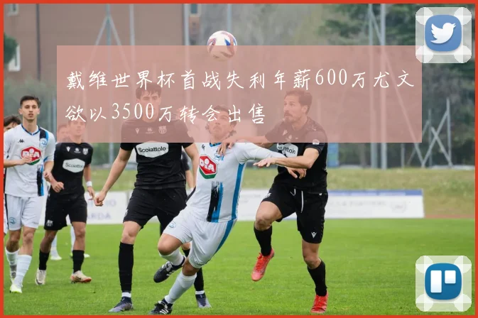 戴维世界杯首战失利年薪600万尤文欲以3500万转会出售