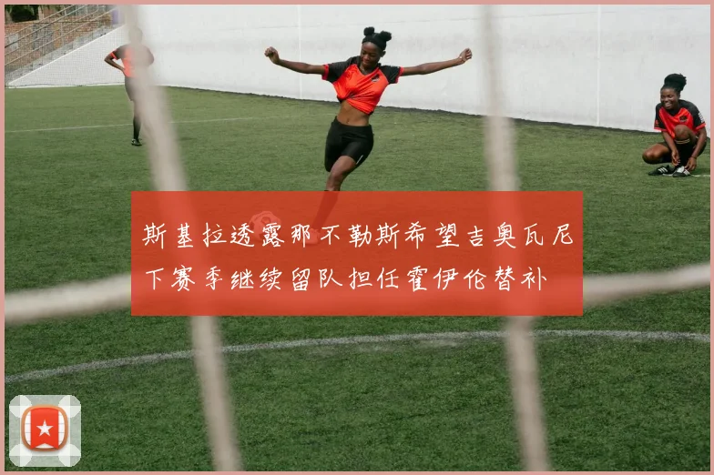 斯基拉透露那不勒斯希望吉奥瓦尼下赛季继续留队担任霍伊伦替补