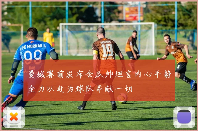 曼城赛前发布会瓜帅坦言内心平静全力以赴为球队奉献一切