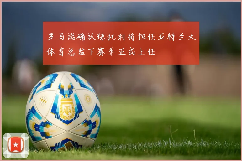 罗马诺确认琼托利将担任亚特兰大体育总监下赛季正式上任