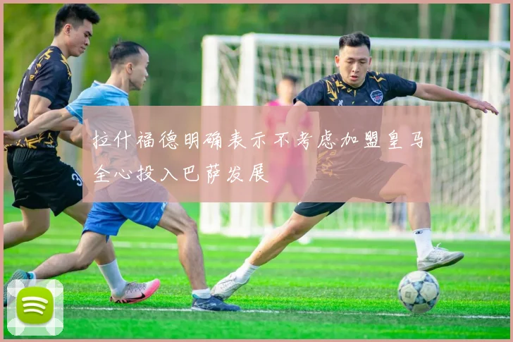 拉什福德明确表示不考虑加盟皇马全心投入巴萨发展