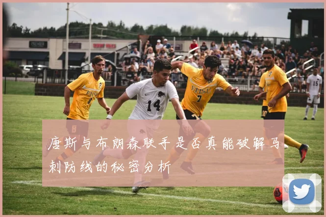 唐斯与布朗森联手是否真能破解马刺防线的秘密分析