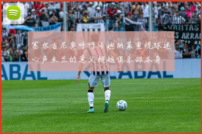塞尔吉尼奥呼吁卡迪纳莱重视球迷心声米兰的意义超越俱乐部本身