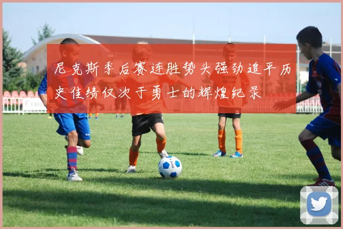 尼克斯季后赛连胜势头强劲追平历史佳绩仅次于勇士的辉煌纪录