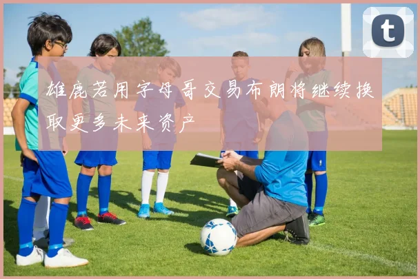 雄鹿若用字母哥交易布朗将继续换取更多未来资产