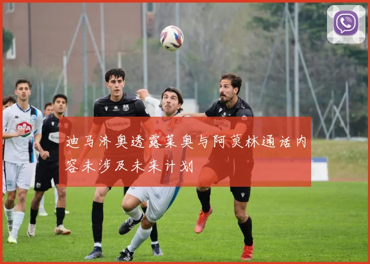 迪马济奥透露莱奥与阿莫林通话内容未涉及未来计划