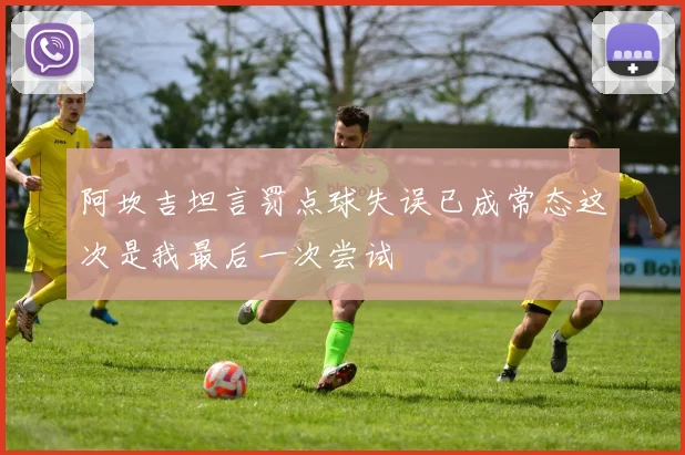 阿坎吉坦言罚点球失误已成常态这次是我最后一次尝试