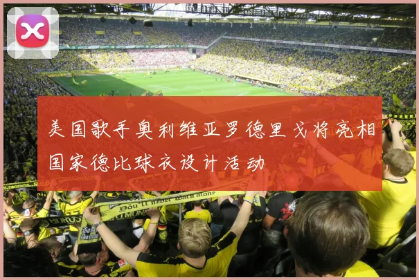 美国歌手奥利维亚罗德里戈将亮相国家德比球衣设计活动