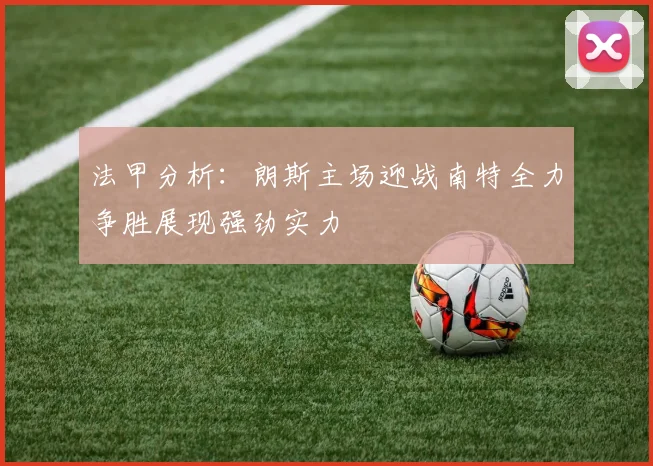 法甲分析：朗斯主场迎战南特全力争胜展现强劲实力
